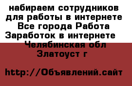 набираем сотрудников для работы в интернете - Все города Работа » Заработок в интернете   . Челябинская обл.,Златоуст г.